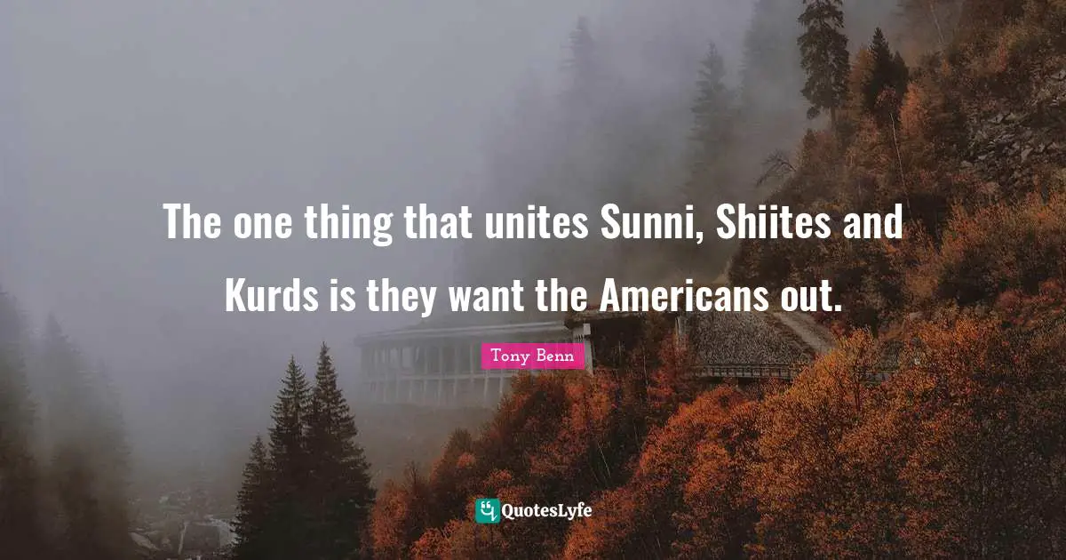 Kurds Quotes: "The one thing that unites Sunni, Shiites and Kurds is they want the Americans out."