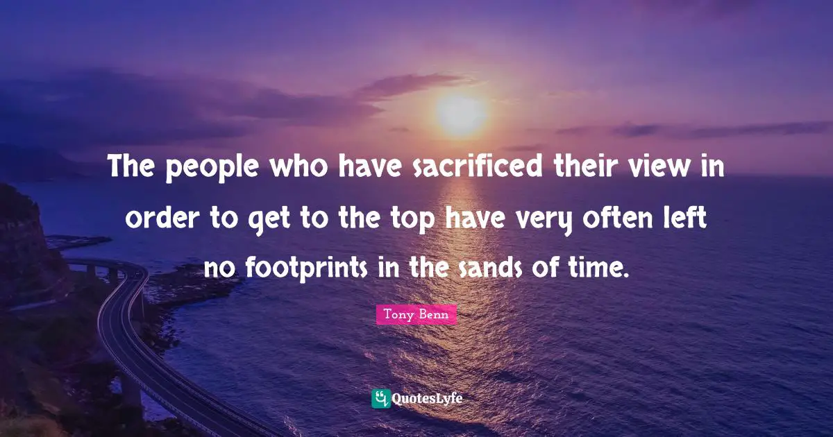 The people who have sacrificed their view in order to get to the top have very often left no footprints in the sands of time.
