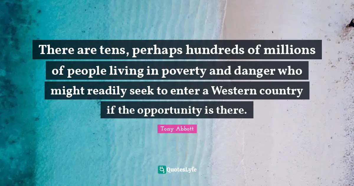 There are tens, perhaps hundreds of millions of people living in poverty and danger who might readily seek to enter a Western country if the opportunity is there.