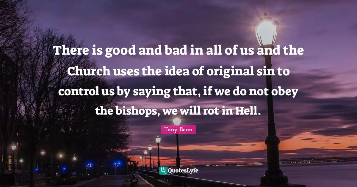 There is good and bad in all of us and the Church uses the idea of original sin to control us by saying that, if we do not obey the bishops, we will rot in Hell.