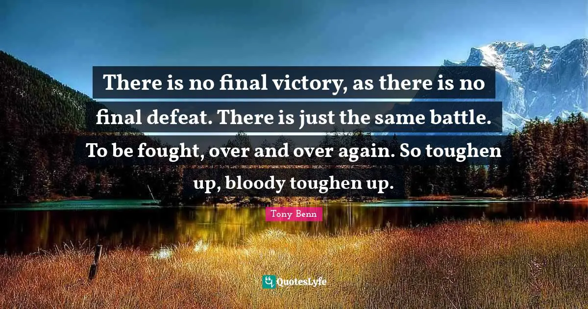 Victory Quotes: "There is no final victory, as there is no final defeat. There is just the same battle. To be fought, over and over again. So toughen up, bloody toughen up."