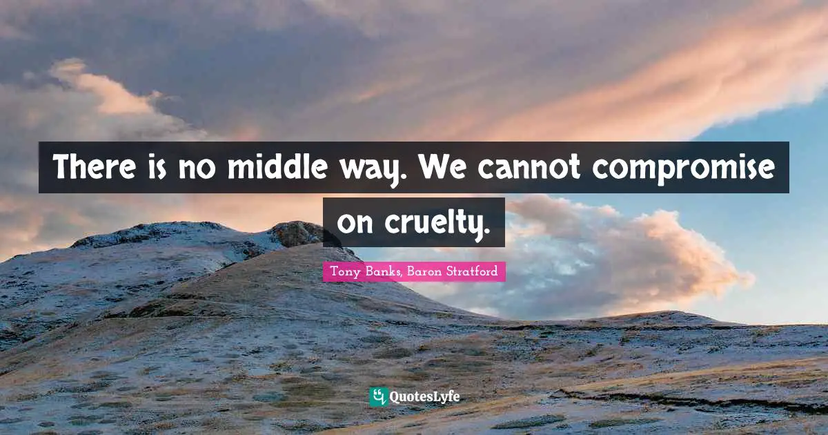 There is no middle way. We cannot compromise on cruelty.