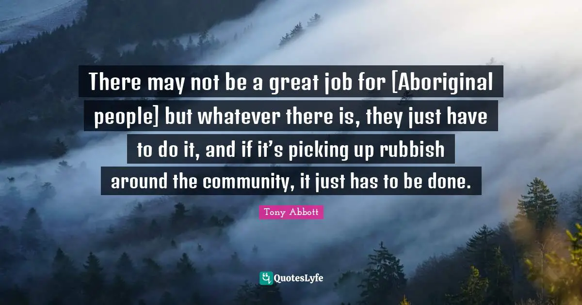 There may not be a great job for [Aboriginal people] but whatever there is, they just have to do it, and if it’s picking up rubbish around the community, it just has to be done.