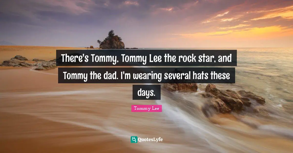 There's Tommy, Tommy Lee the rock star, and Tommy the dad. I'm wearing several hats these days.