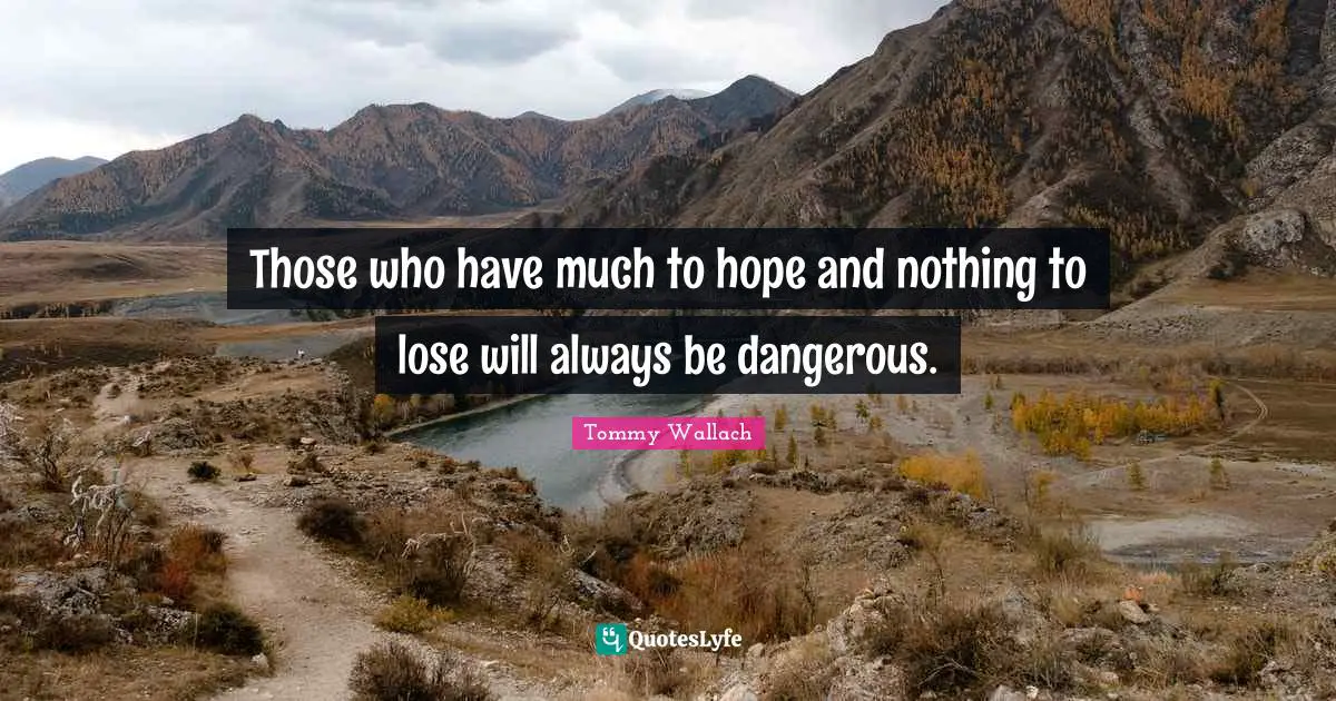 Those who have much to hope and nothing to lose will always be dangerous.