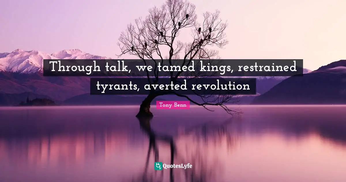 Through talk, we tamed kings, restrained tyrants, averted revolution
