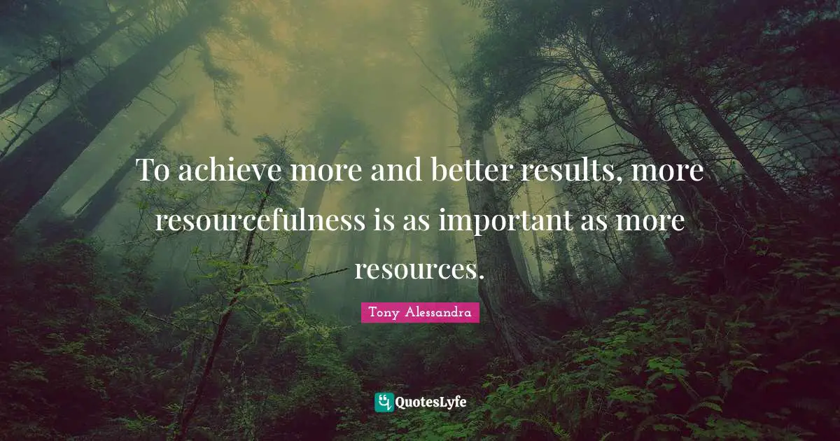 To achieve more and better results, more resourcefulness is as important as more resources.