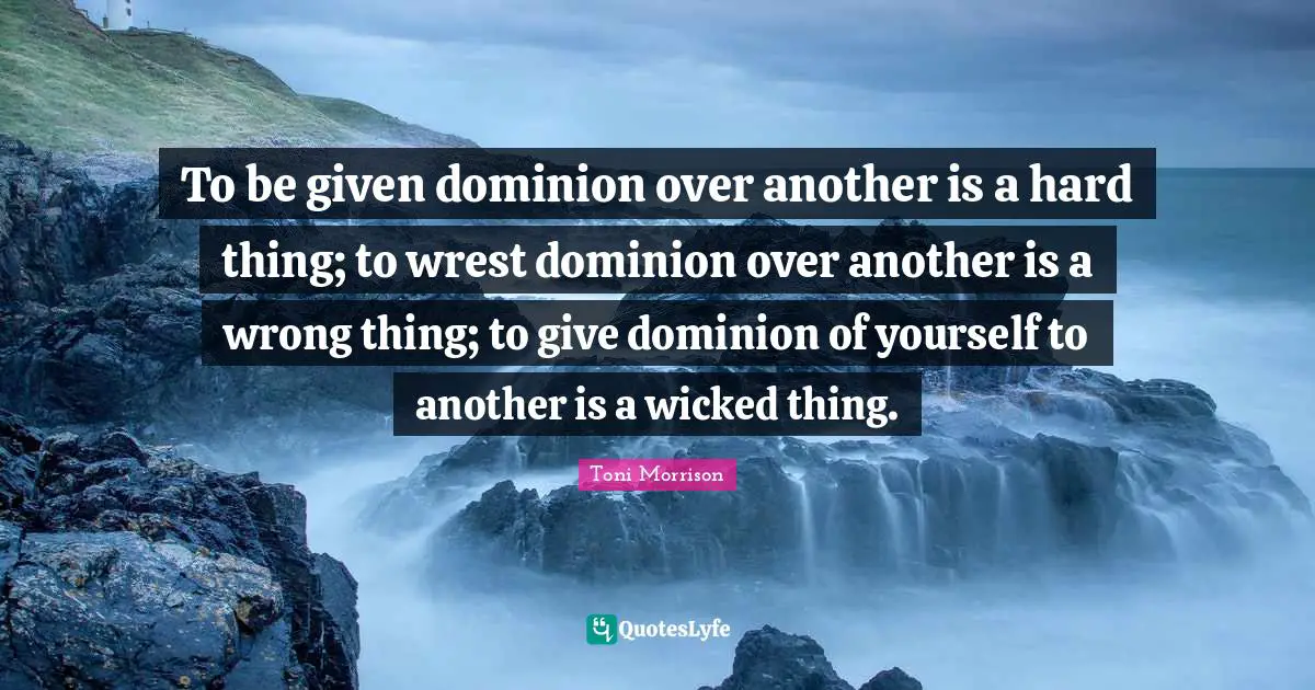 To be given dominion over another is a hard thing; to wrest dominion over another is a wrong thing; to give dominion of yourself to another is a wicked thing.