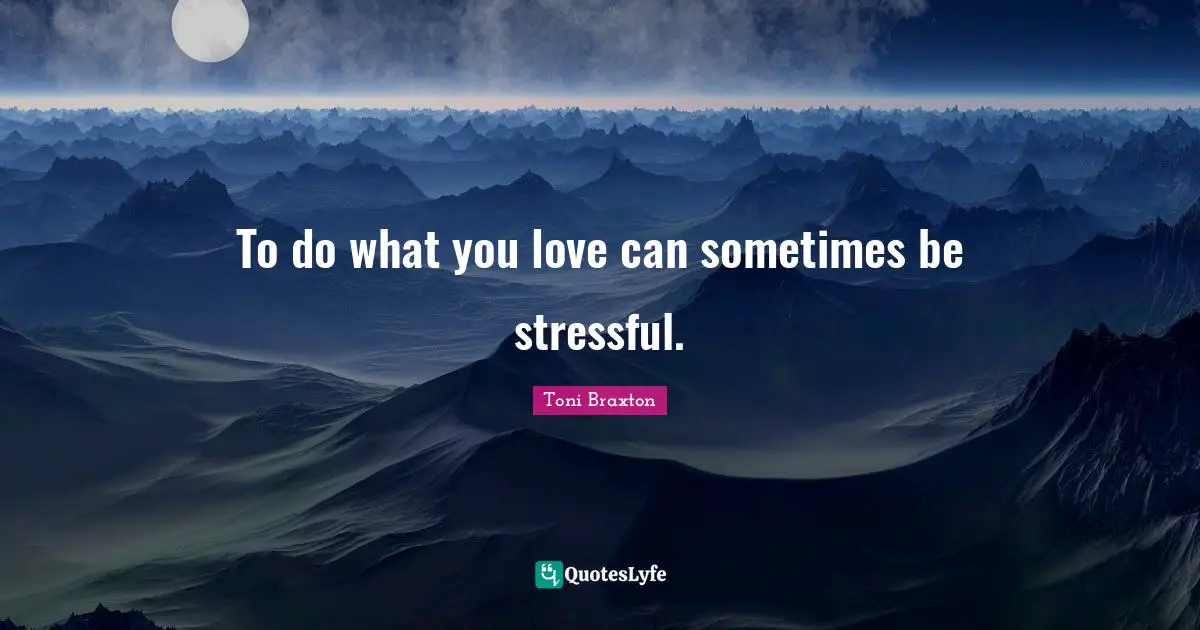 To do what you love can sometimes be stressful.