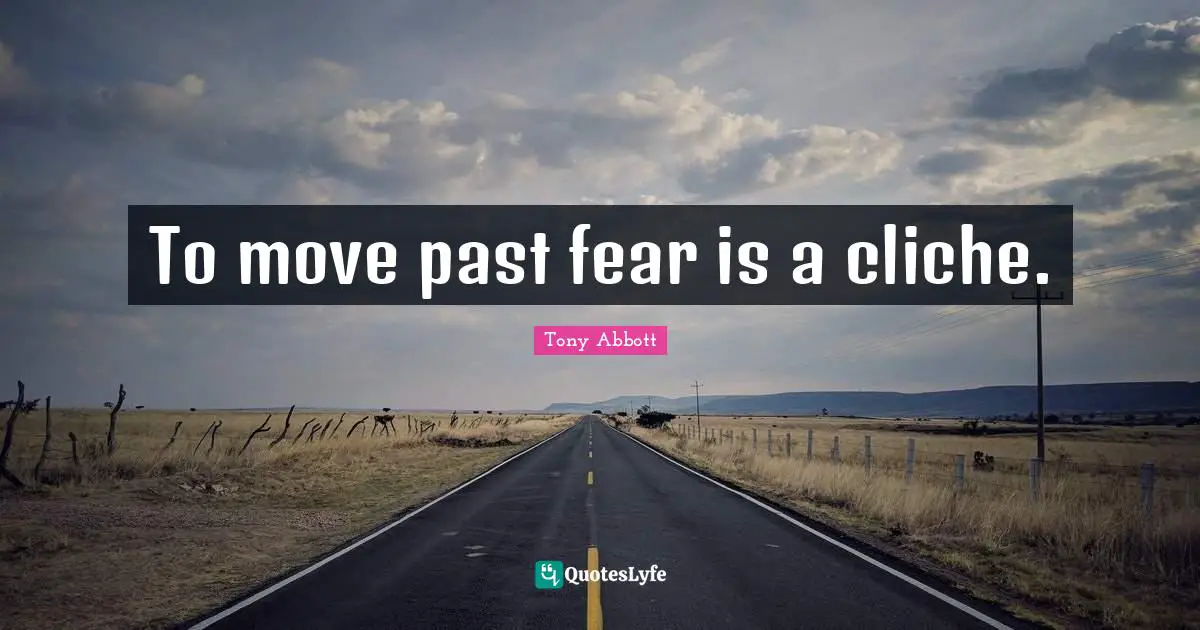 To move past fear is a cliche.