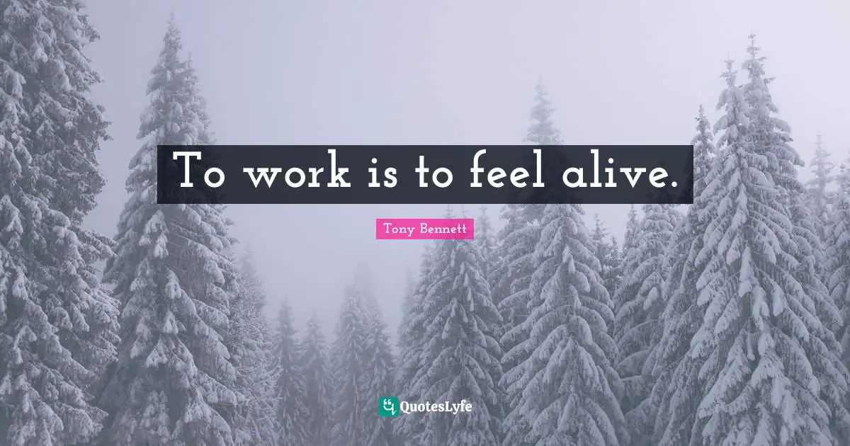 To work is to feel alive.