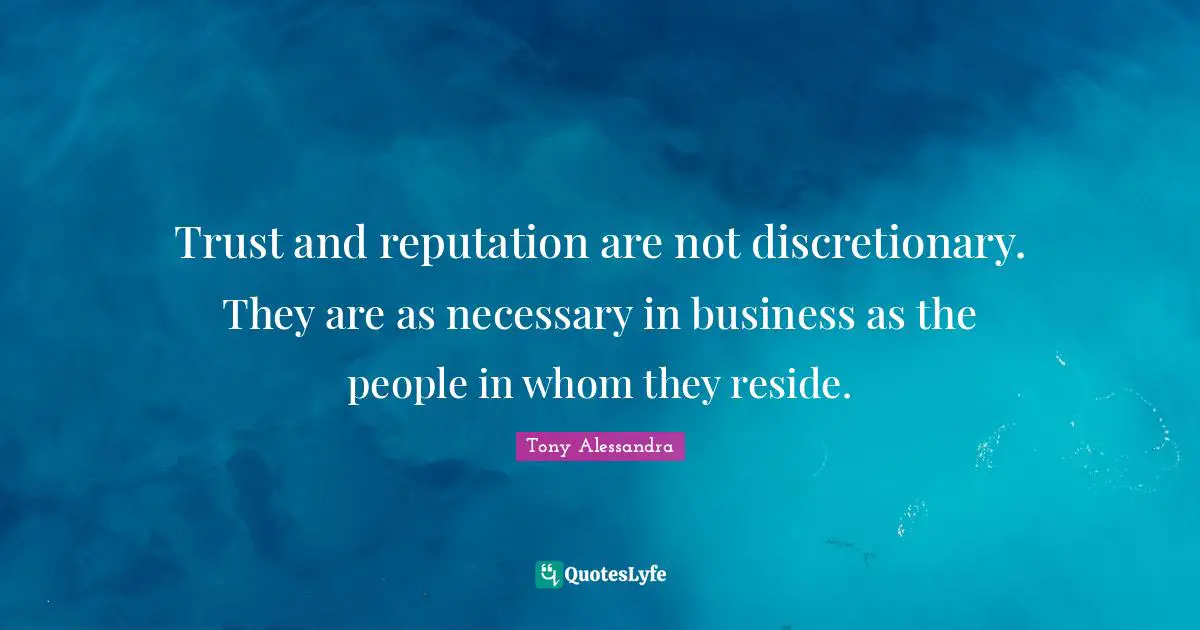 Trust and reputation are not discretionary. They are as necessary in business as the people in whom they reside.