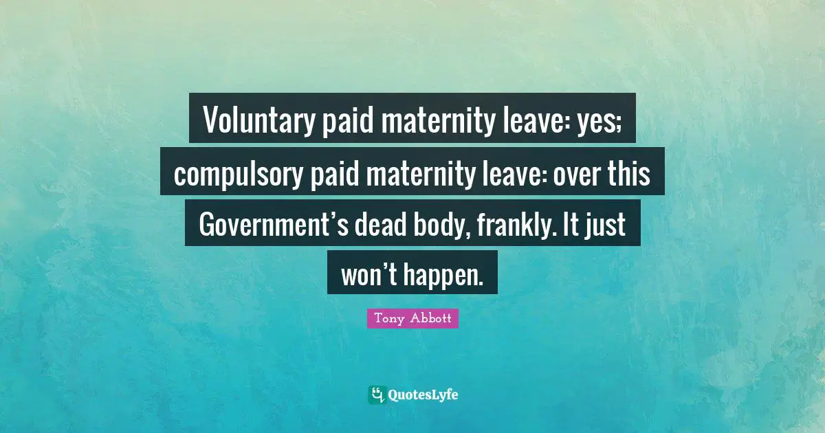 Voluntary paid maternity leave: yes; compulsory paid maternity leave: over this Government’s dead body, frankly. It just won’t happen.