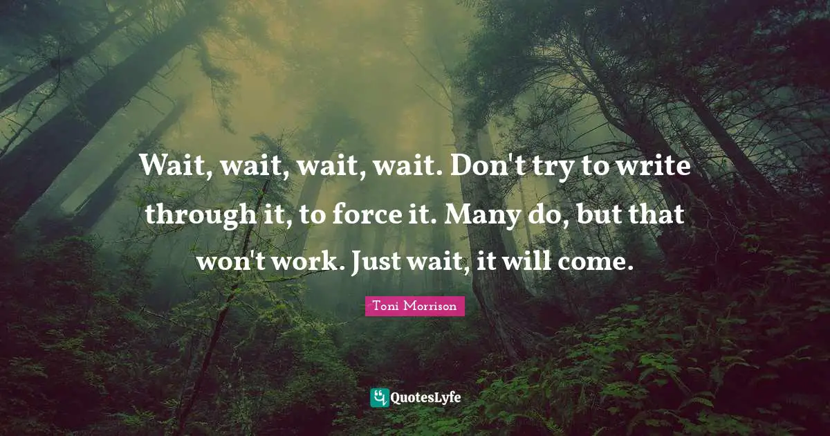 Wait, wait, wait, wait. Don't try to write through it, to force it. Many do, but that won't work. Just wait, it will come.
