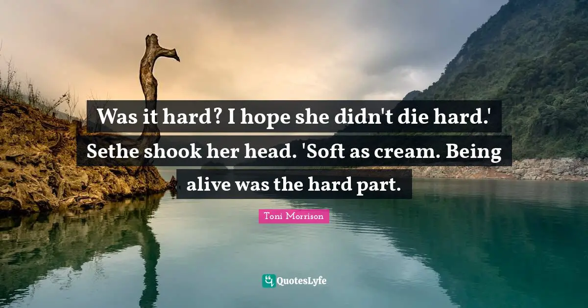 Was it hard? I hope she didn't die hard.' Sethe shook her head. 'Soft as cream. Being alive was the hard part.