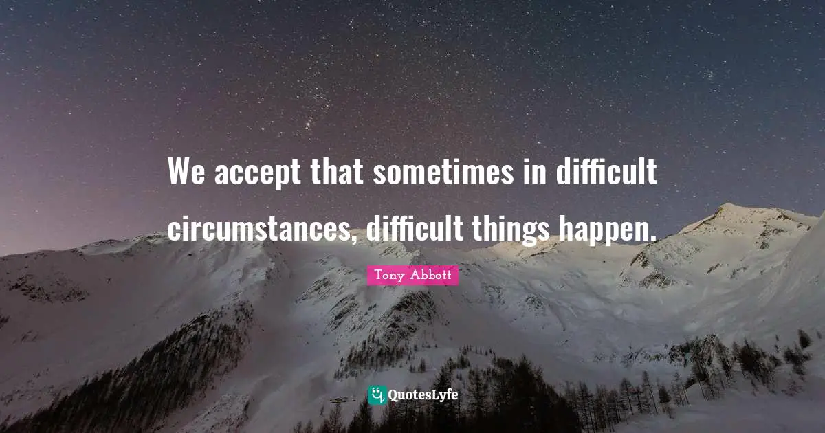 We accept that sometimes in difficult circumstances, difficult things happen.