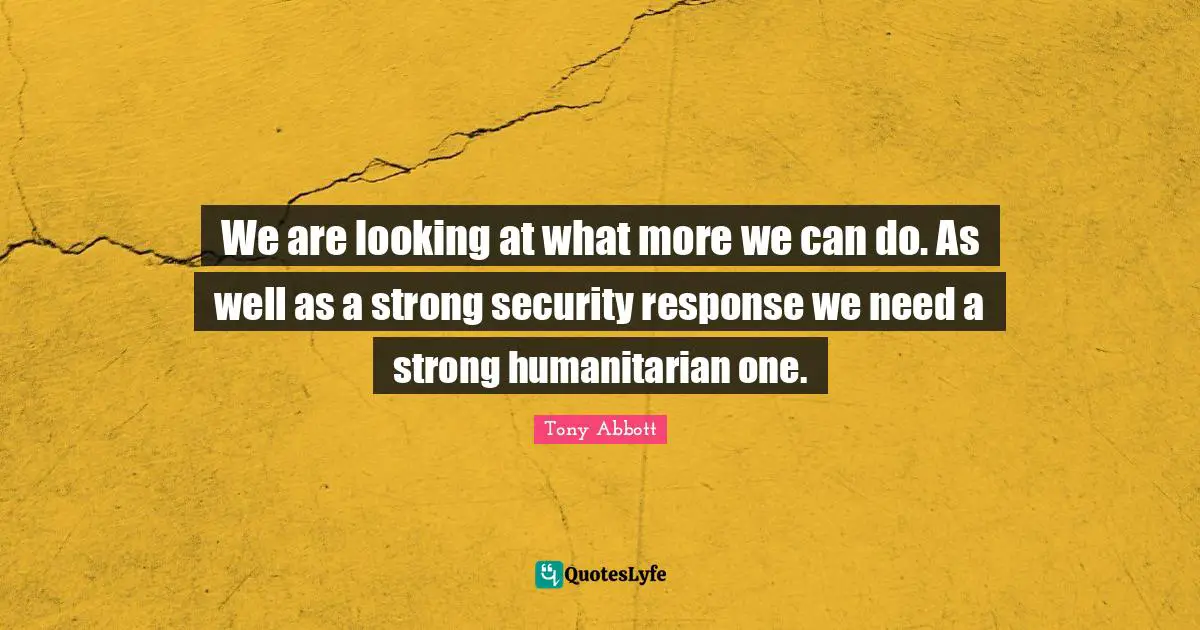 We are looking at what more we can do. As well as a strong security response we need a strong humanitarian one.