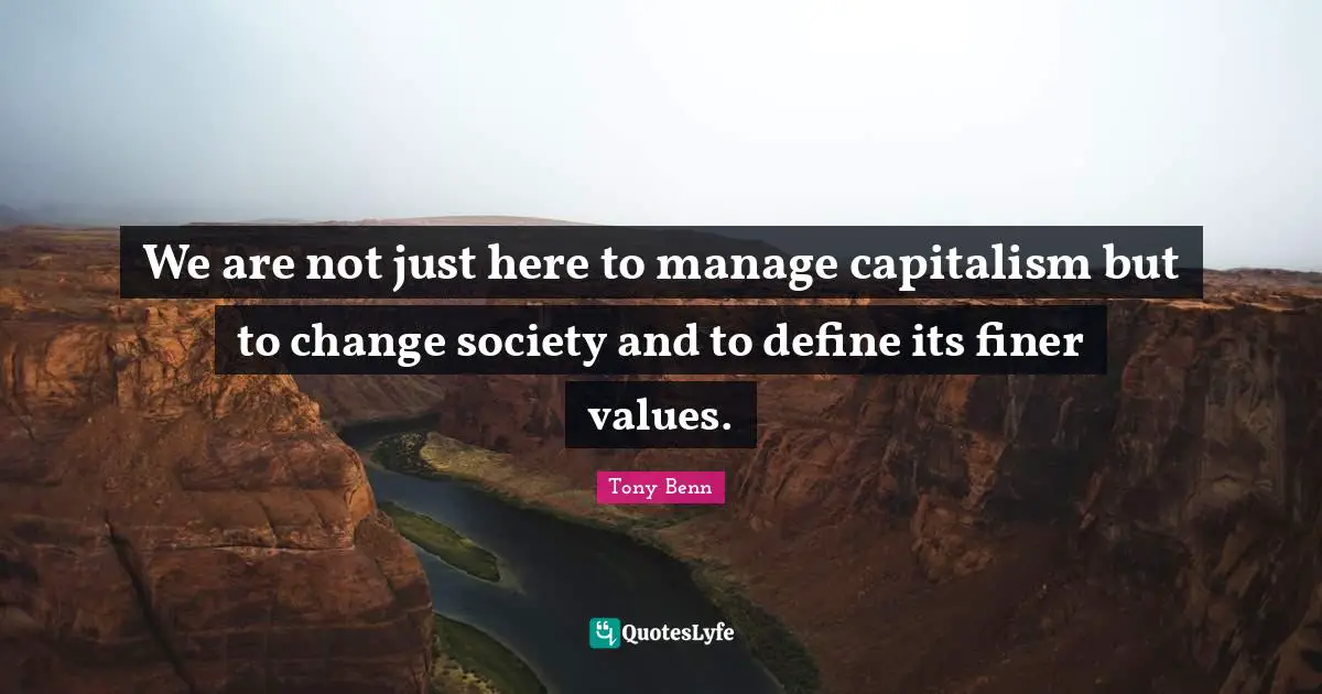 We are not just here to manage capitalism but to change society and to define its finer values.