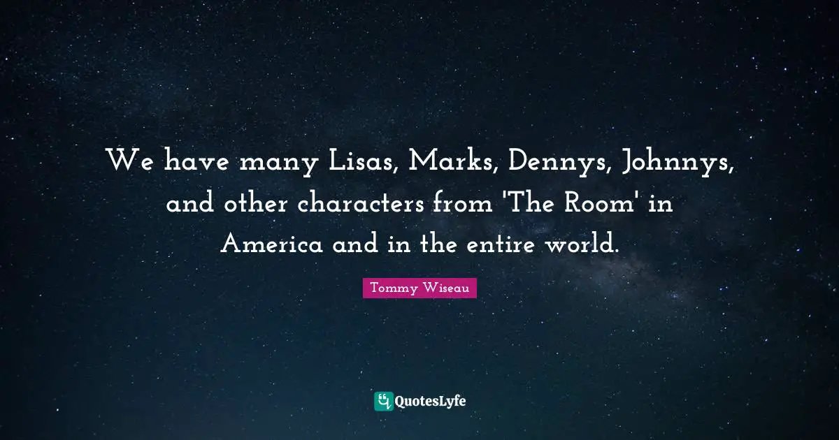 We have many Lisas, Marks, Dennys, Johnnys, and other characters from 'The Room' in America and in the entire world.