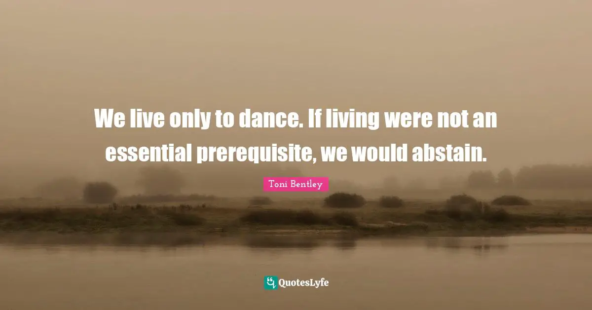 Prerequisites Quotes: "We live only to dance. If living were not an essential prerequisite, we would abstain."