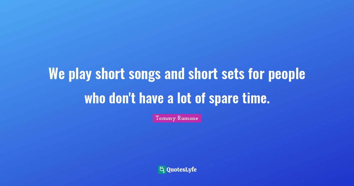 We play short songs and short sets for people who don't have a lot of spare time.