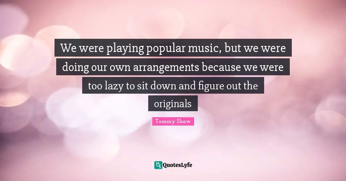 We were playing popular music, but we were doing our own arrangements because we were too lazy to sit down and figure out the originals