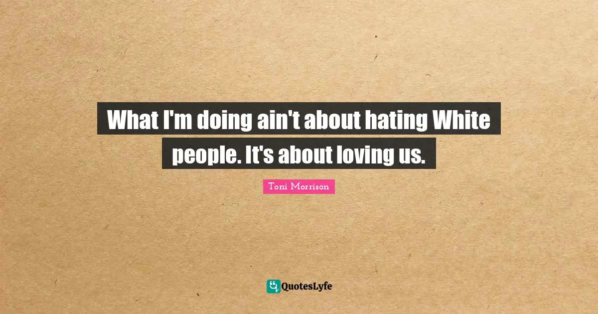 What I'm doing ain't about hating White people. It's about loving us.