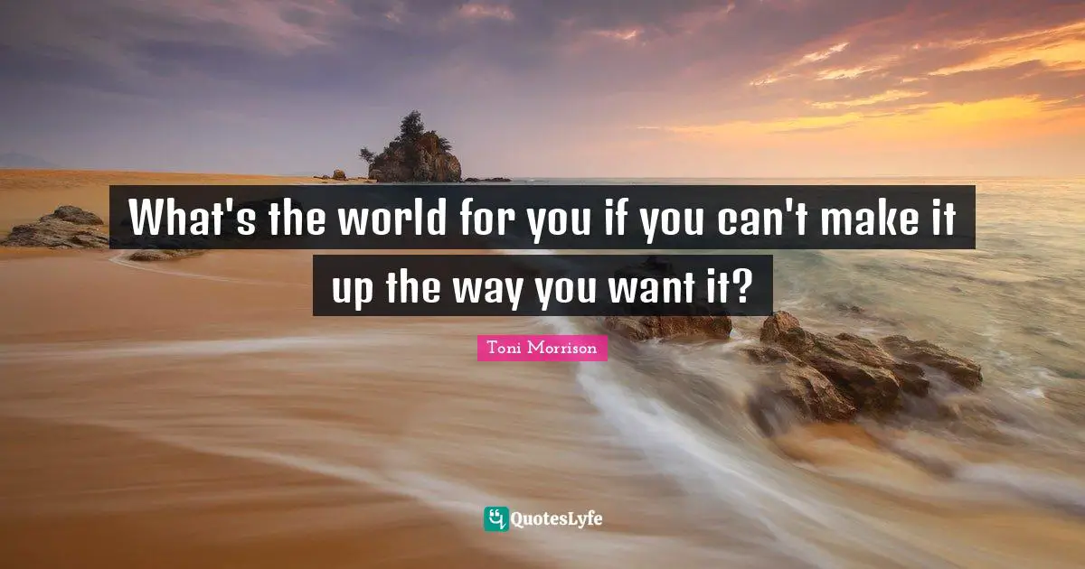 What's the world for you if you can't make it up the way you want it?