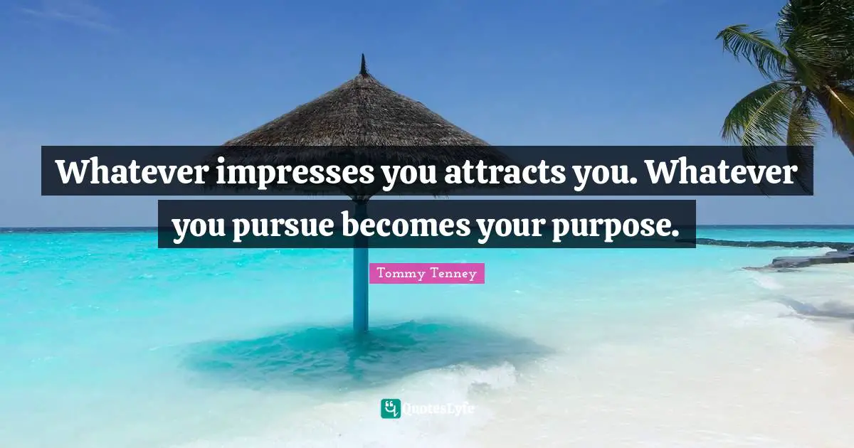 Whatever impresses you attracts you. Whatever you pursue becomes your purpose.