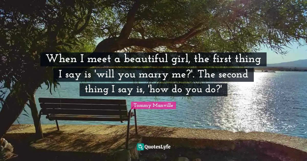 When I meet a beautiful girl, the first thing I say is 'will you marry me?'. The second thing I say is, 'how do you do?'