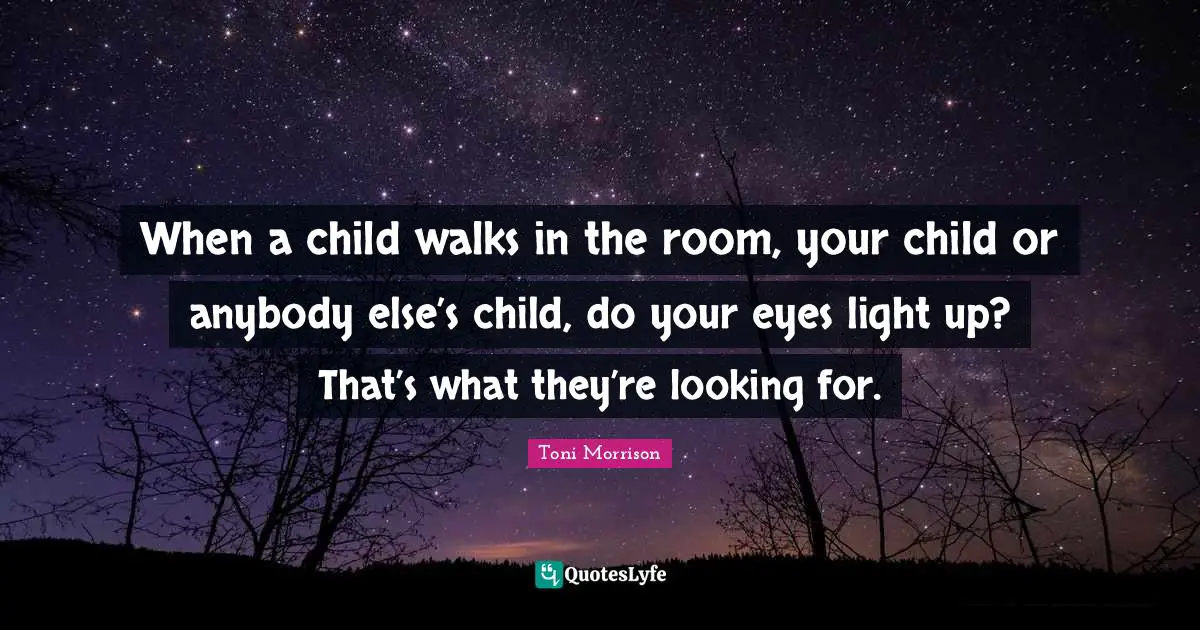 When a child walks in the room, your child or anybody else’s child, do your eyes light up? That’s what they’re looking for.