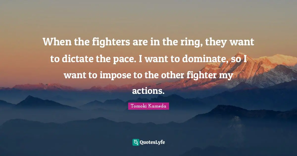 When the fighters are in the ring, they want to dictate the pace. I want to dominate, so I want to impose to the other fighter my actions.