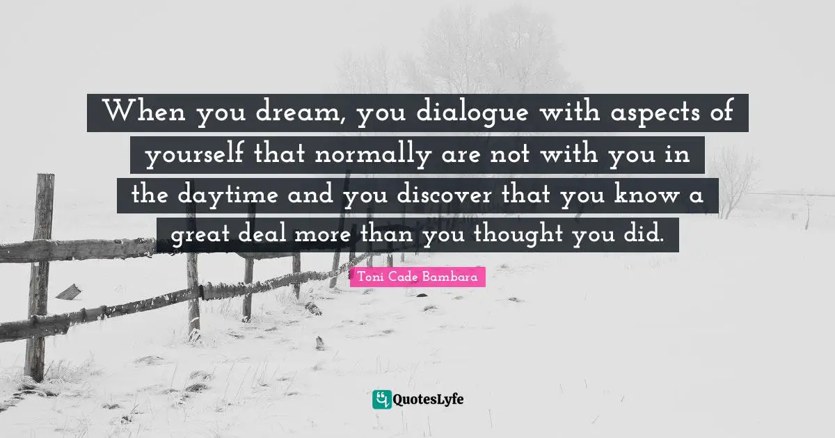 When you dream, you dialogue with aspects of yourself that normally are not with you in the daytime and you discover that you know a great deal more than you thought you did.