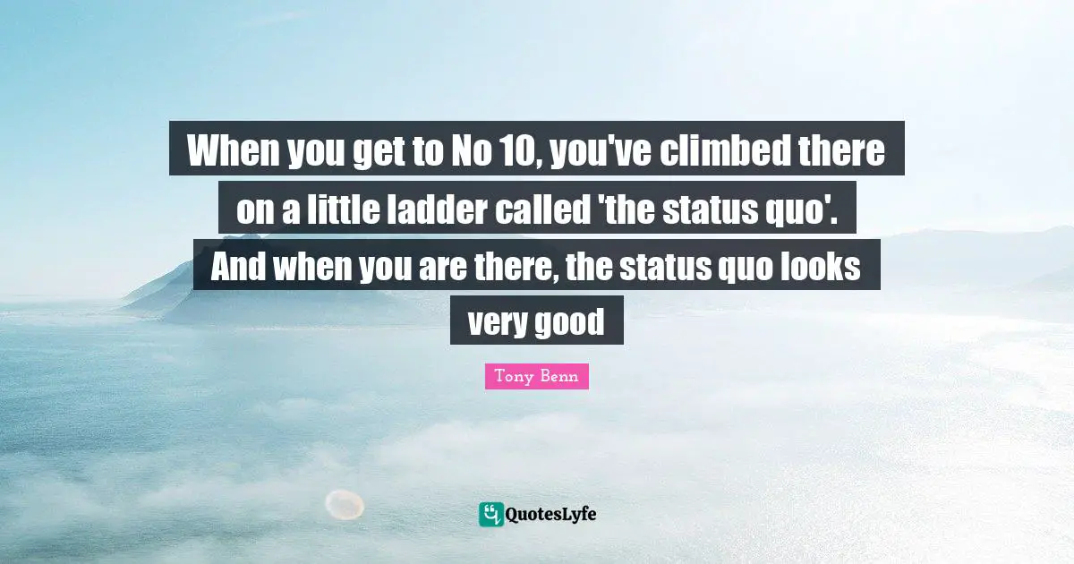 When you get to No 10, you've climbed there on a little ladder called 'the status quo'. And when you are there, the status quo looks very good