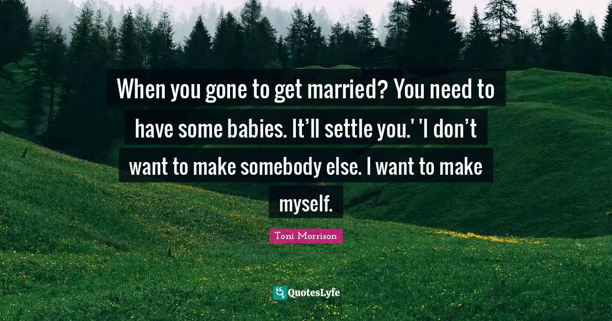When you gone to get married? You need to have some babies. It’ll settle you.' 'I don’t want to make somebody else. I want to make myself.