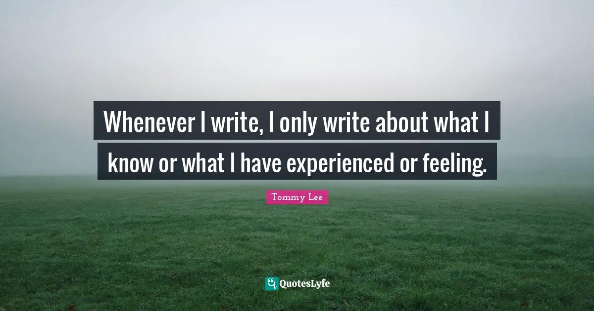 Whenever I write, I only write about what I know or what I have experienced or feeling.