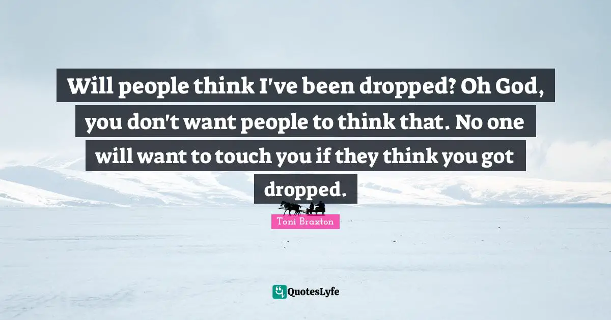 Will people think I've been dropped? Oh God, you don't want people to think that. No one will want to touch you if they think you got dropped.