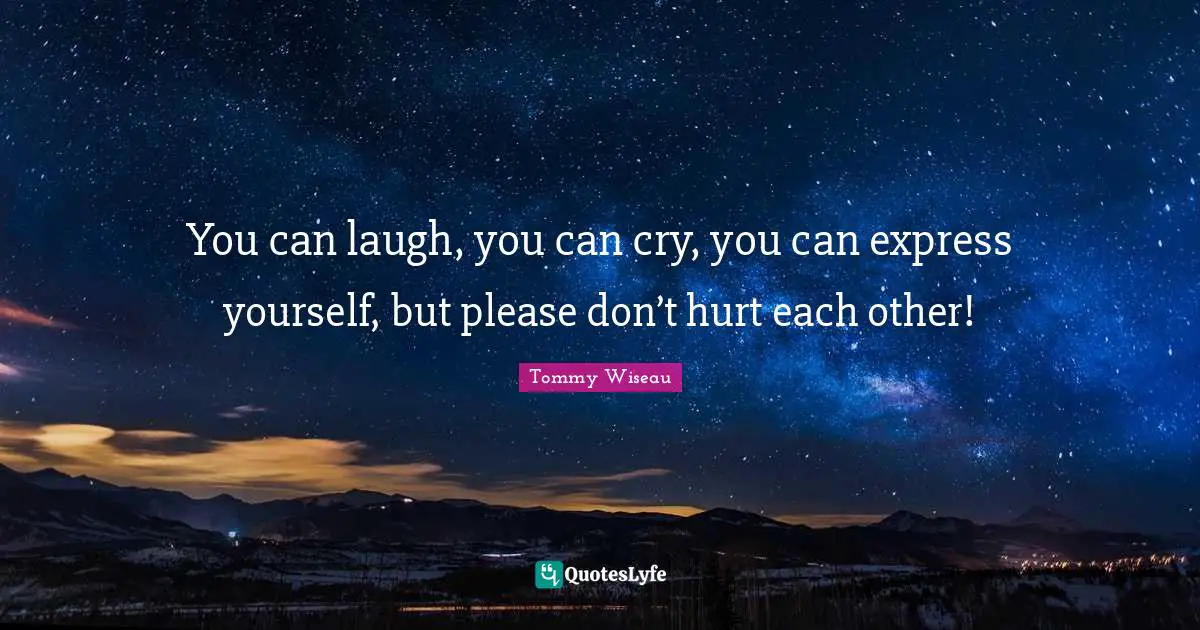 You can laugh, you can cry, you can express yourself, but please don’t hurt each other!