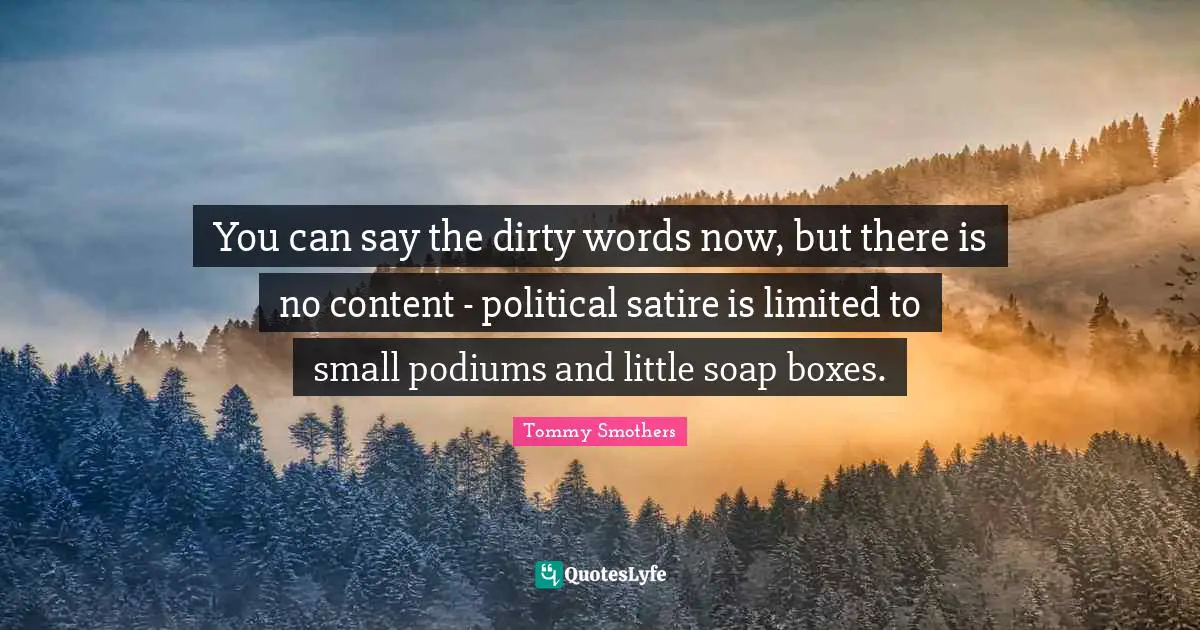 You can say the dirty words now, but there is no content - political satire is limited to small podiums and little soap boxes.