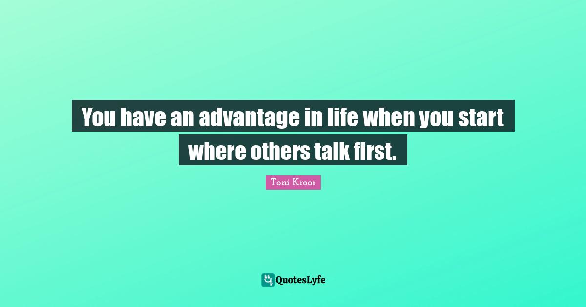 You have an advantage in life when you start where others talk first.