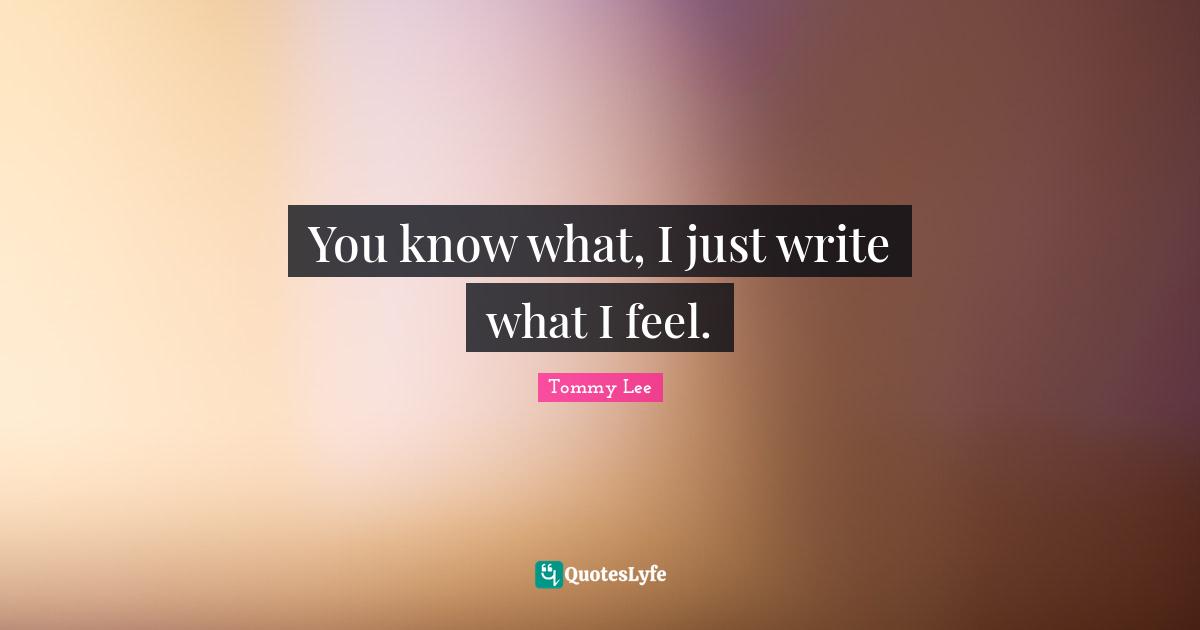 You know what, I just write what I feel.