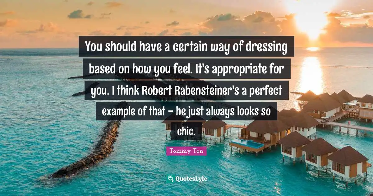 You should have a certain way of dressing based on how you feel. It's appropriate for you. I think Robert Rabensteiner's a perfect example of that - he just always looks so chic.