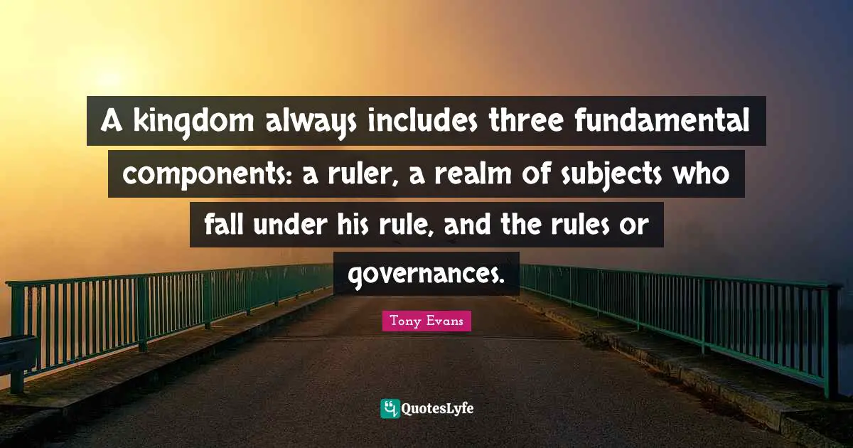 Tony Evans Quotes: "A kingdom always includes three fundamental components: a ruler, a realm of subjects who fall under his rule, and the rules or governances."