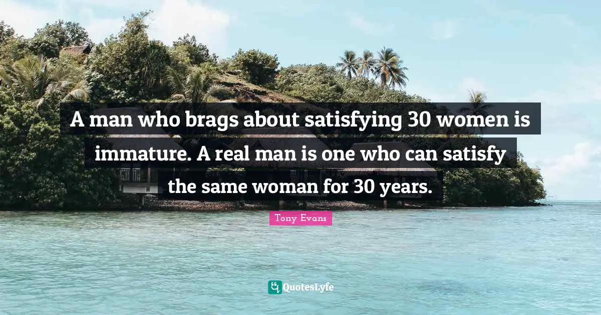 Tony Evans Quotes: "A man who brags about satisfying 30 women is immature. A real man is one who can satisfy the same woman for 30 years."