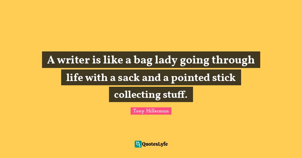 A writer is like a bag lady going through life with a sack and a pointed stick collecting stuff.