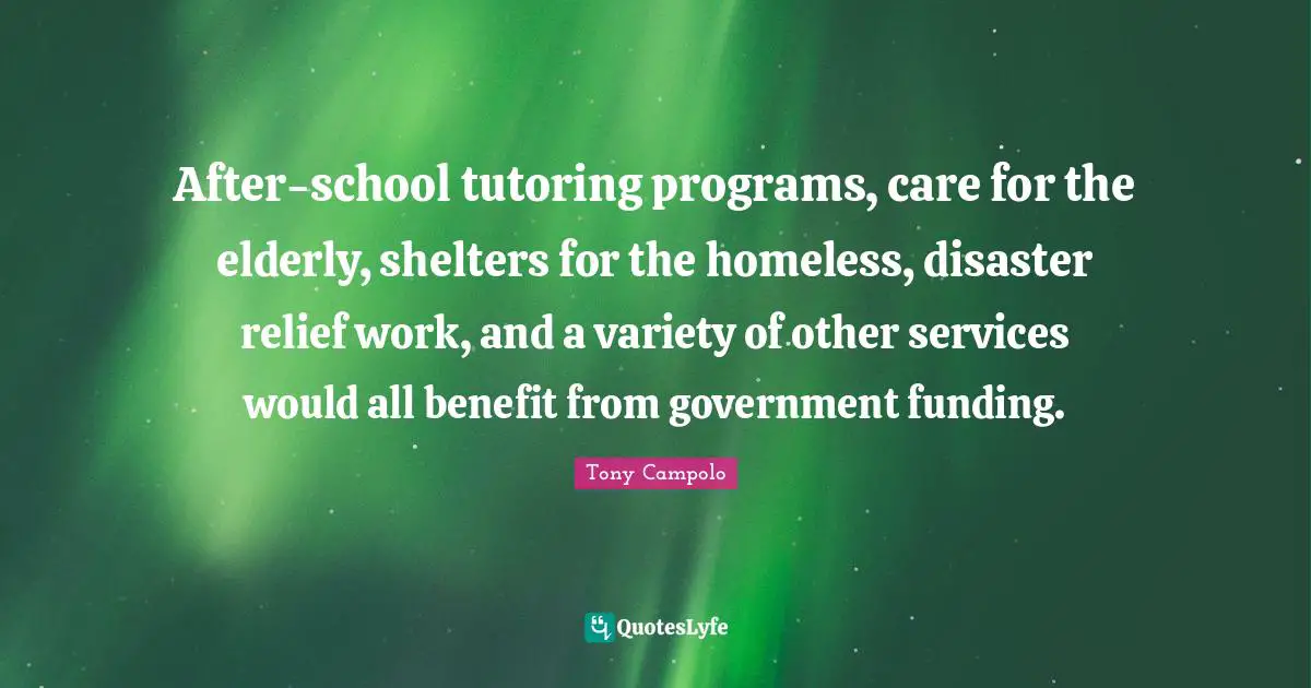 Tony Campolo Quotes: "After-school tutoring programs, care for the elderly, shelters for the homeless, disaster relief work, and a variety of other services would all benefit from government funding."