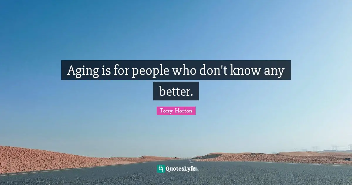 Aging Quotes: "Aging is for people who don't know any better."