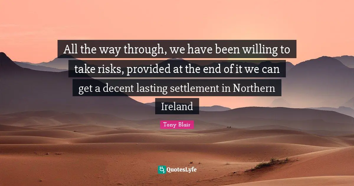 All the way through, we have been willing to take risks, provided at the end of it we can get a decent lasting settlement in Northern Ireland