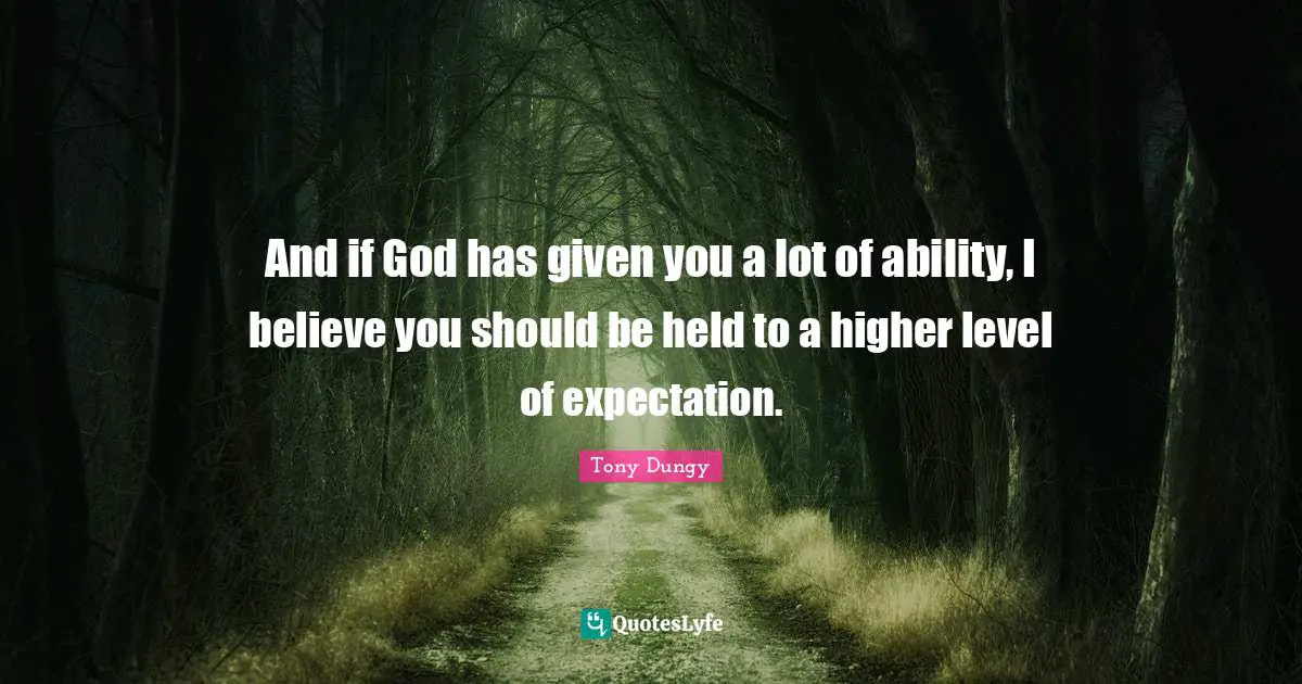 And if God has given you a lot of ability, I believe you should be held to a higher level of expectation.