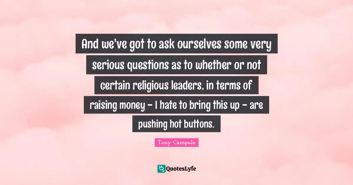 Tony Campolo Quotes: "And we've got to ask ourselves some very serious questions as to whether or not certain religious leaders, in terms of raising money - I hate to bring this up - are pushing hot buttons."